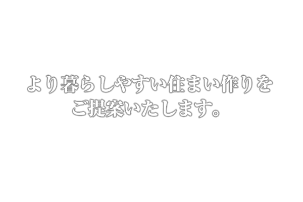 より暮らしやすい住まい作りをご提案いたします。